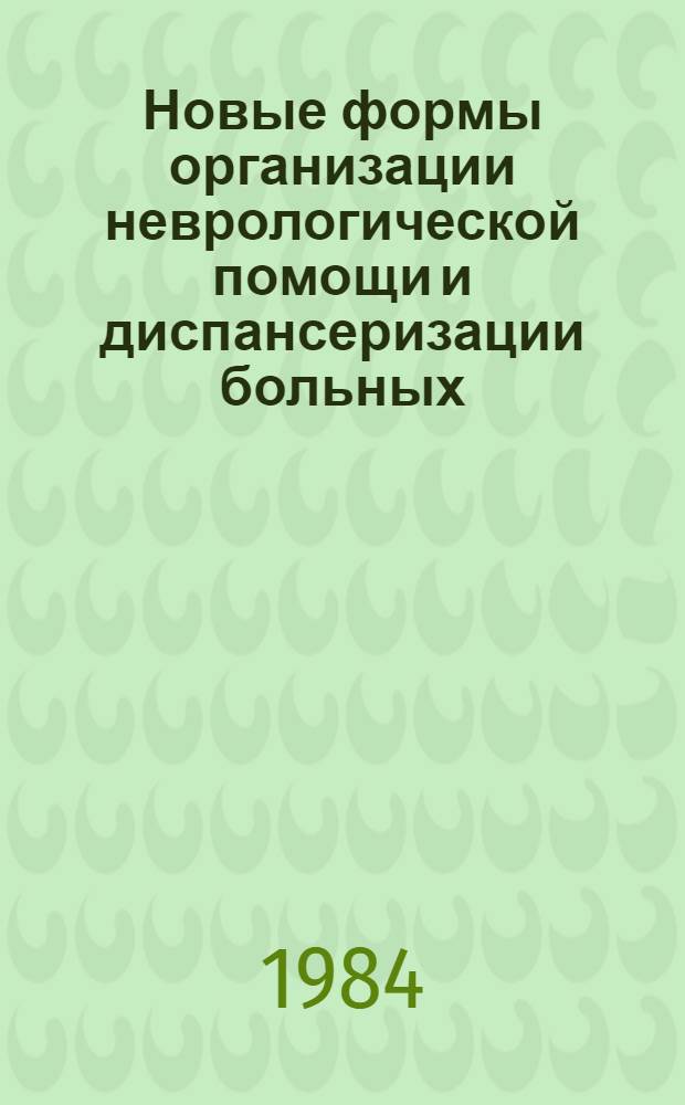 Новые формы организации неврологической помощи и диспансеризации больных : (Тез. докл. к Обл. науч.-практ. конф. невропатологов), 27-28 сент. 1984 г