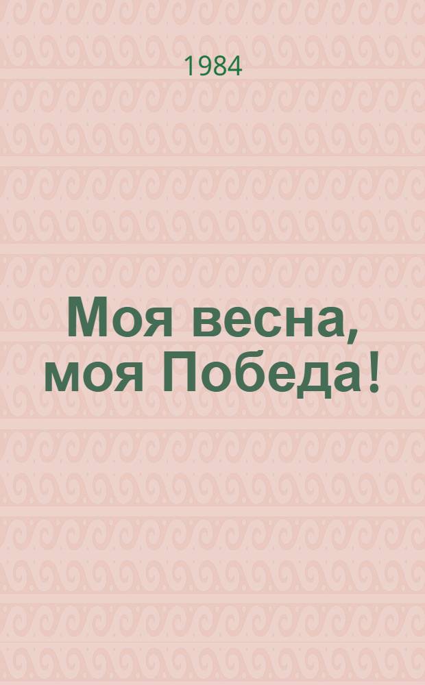 Моя весна, моя Победа! : Лит. материалы к празднованию 40-летия Победы в Великой Отеч. войне