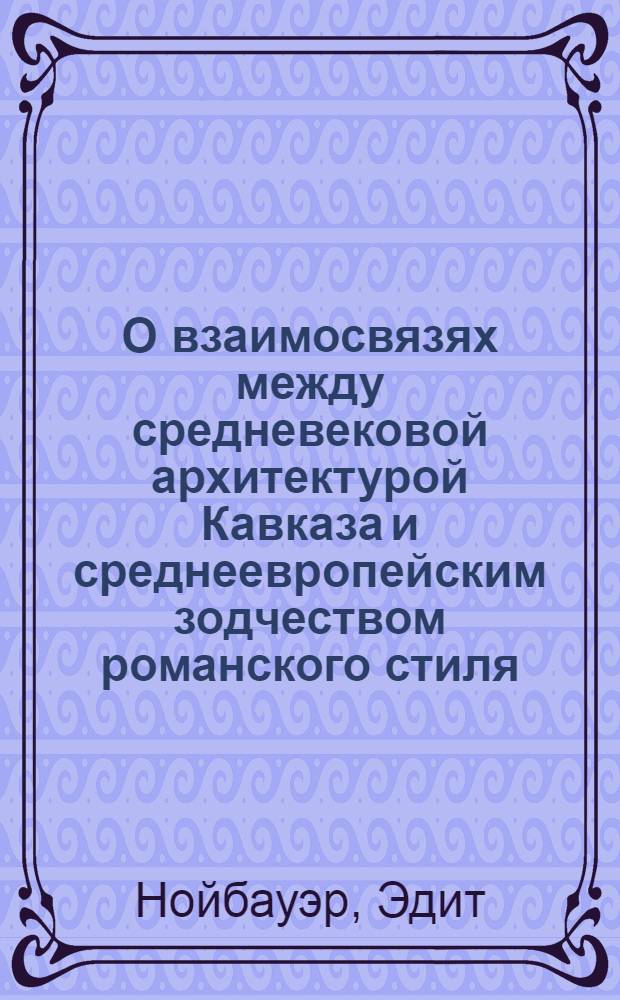 О взаимосвязях между средневековой архитектурой Кавказа и среднеевропейским зодчеством романского стиля : Доклад : IV Междунар. симпоз. по груз. искусству