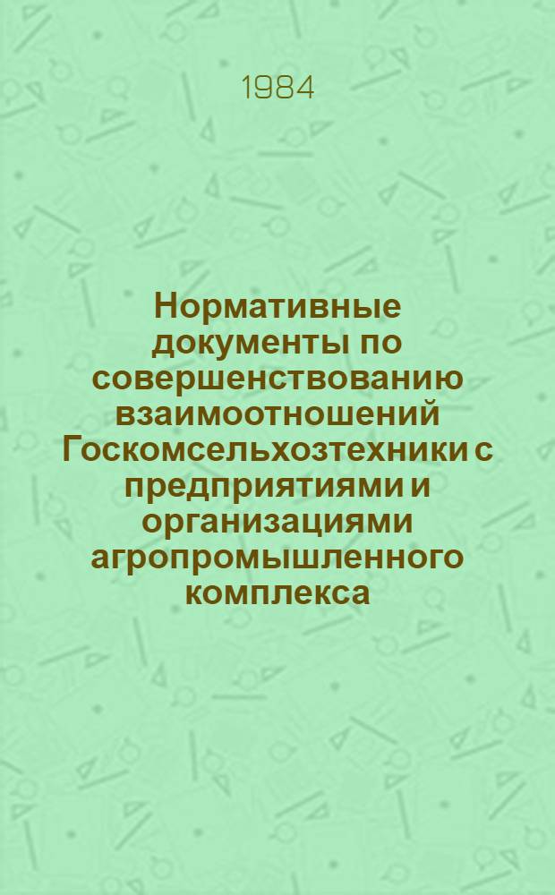 Нормативные документы по совершенствованию взаимоотношений Госкомсельхозтехники с предприятиями и организациями агропромышленного комплекса, принятые в свете решений майского (1982 г.) Пленума ЦК КПСС