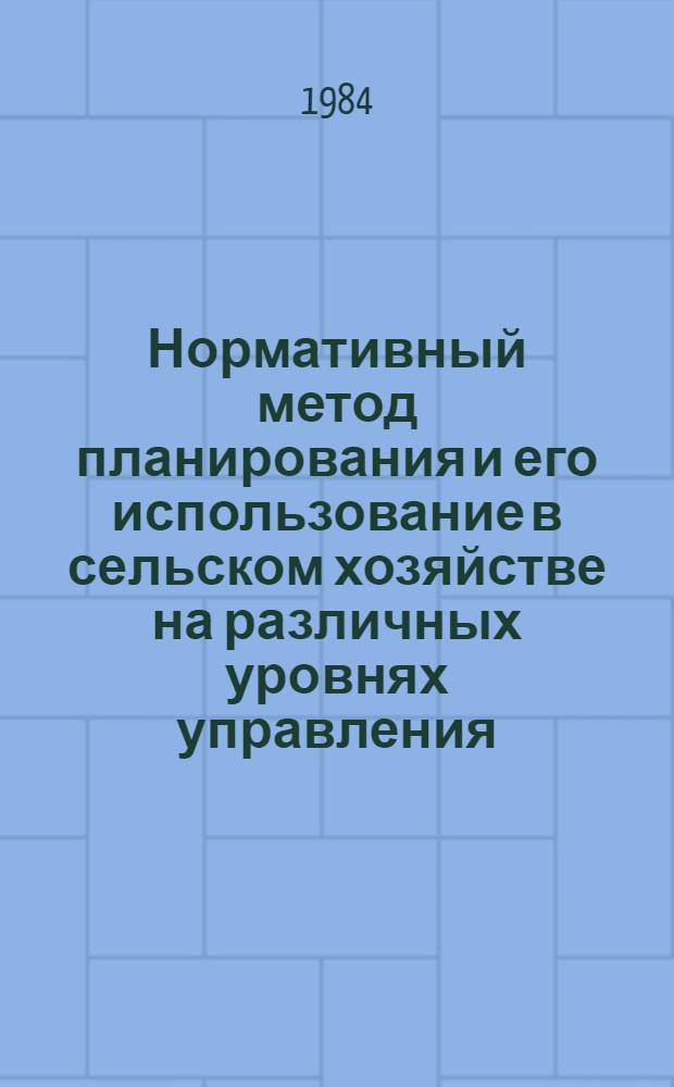 Нормативный метод планирования и его использование в сельском хозяйстве на различных уровнях управления : (Тез. докл. на обл. науч.-произв. конф.), нояб. 1984 г