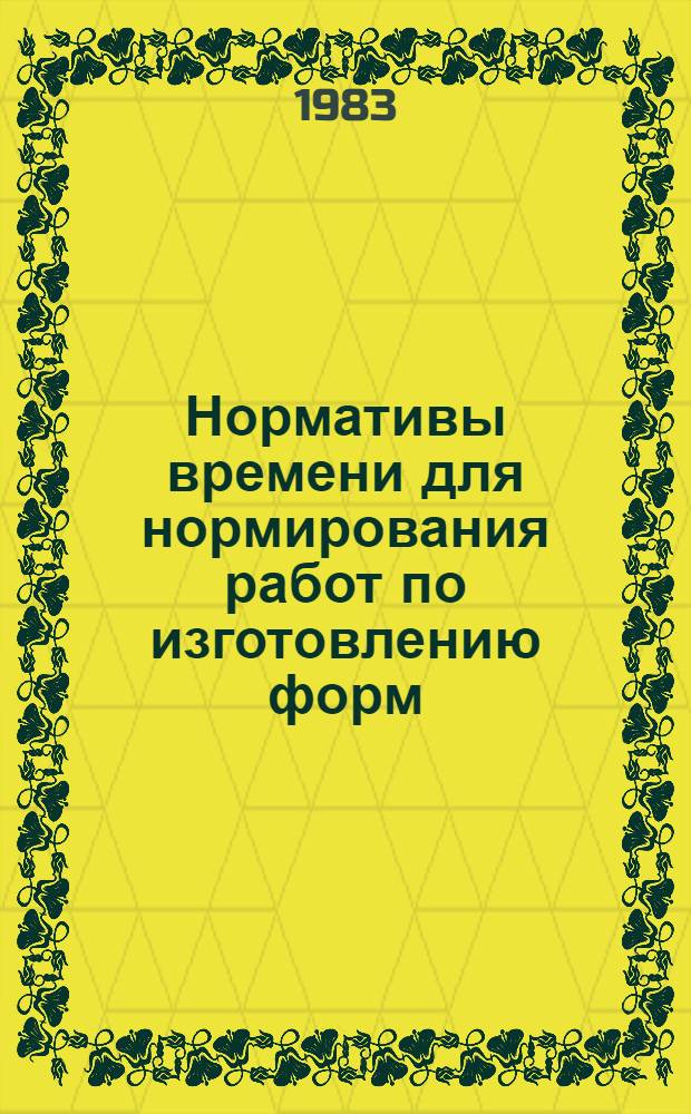 Нормативы времени для нормирования работ по изготовлению форм : Утв. М-вом станкостроит. и инструм. пром-сти 16.11.82