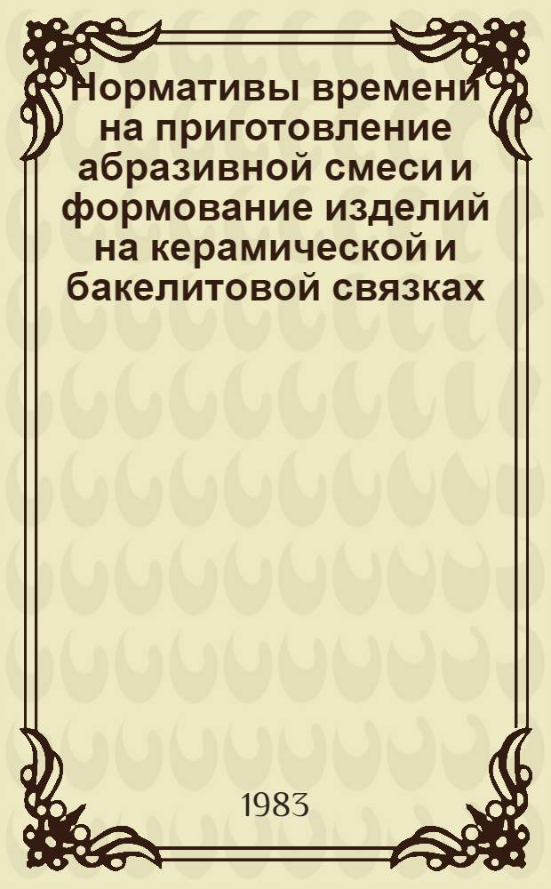 Нормативы времени на приготовление абразивной смеси и формование изделий на керамической и бакелитовой связках : Утв. М-вом станкостроит. и инструм. пром-сти 01.02.83
