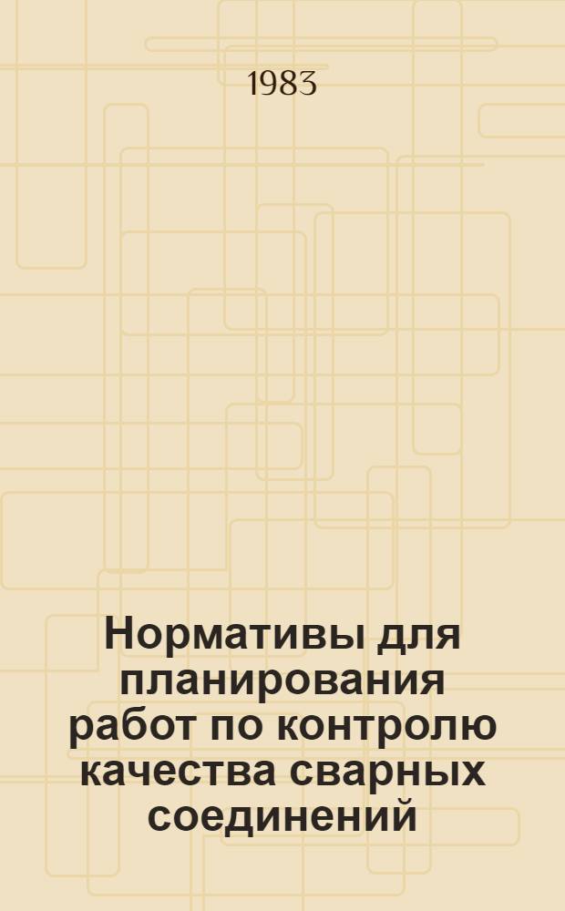 Нормативы для планирования работ по контролю качества сварных соединений : Утв. М-вом монтаж. и спец. строит. работ СССР 09.06.83