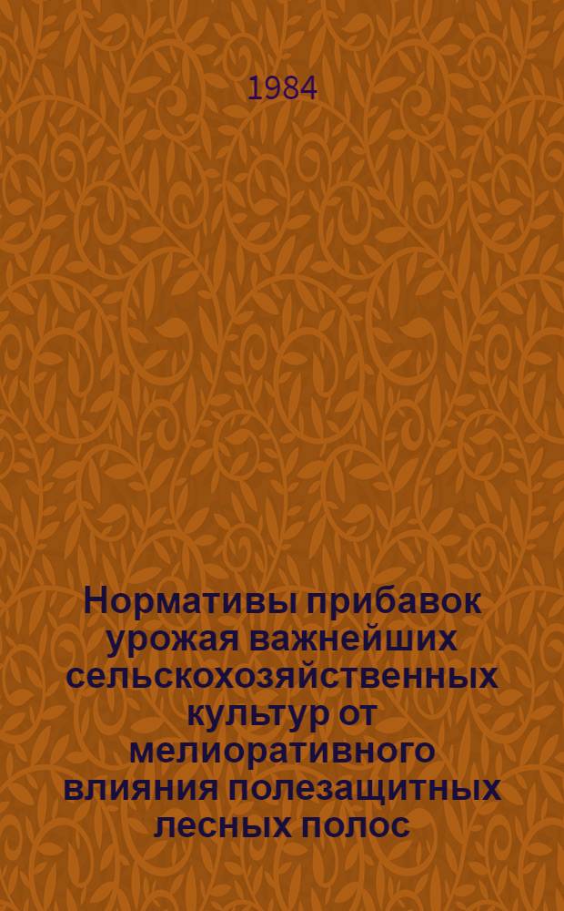 Нормативы прибавок урожая важнейших сельскохозяйственных культур от мелиоративного влияния полезащитных лесных полос : Утв. М-вом сел. хоз-ва СССР 22.05.84