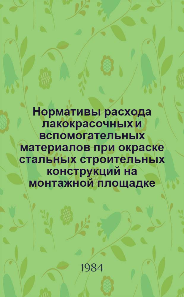 Нормативы расхода лакокрасочных и вспомогательных материалов при окраске стальных строительных конструкций на монтажной площадке : ВСН-447-84 / Минмонтажспецстрой СССР : Срок введ. в действие 01.01.85