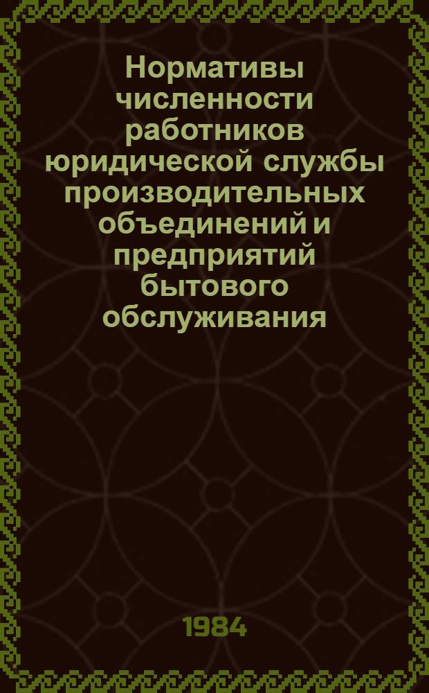 Нормативы численности работников юридической службы производительных объединений и предприятий бытового обслуживания : Утв. М-вом быт. обслуж. населения БССР 29.06.84 : Срок введ. с 01.09.84