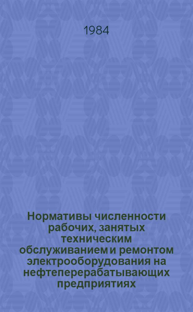 Нормативы численности рабочих, занятых техническим обслуживанием и ремонтом электрооборудования на нефтеперерабатывающих предприятиях : Утв. Миннефтехимпромом СССР 21.05.84