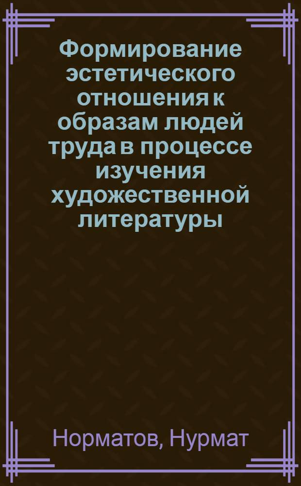 Формирование эстетического отношения к образам людей труда в процессе изучения художественной литературы : (На материале тадж. сов. лит.) : Автореф. дис. на соиск. учен. степ. канд. пед. наук : (13.00.01)