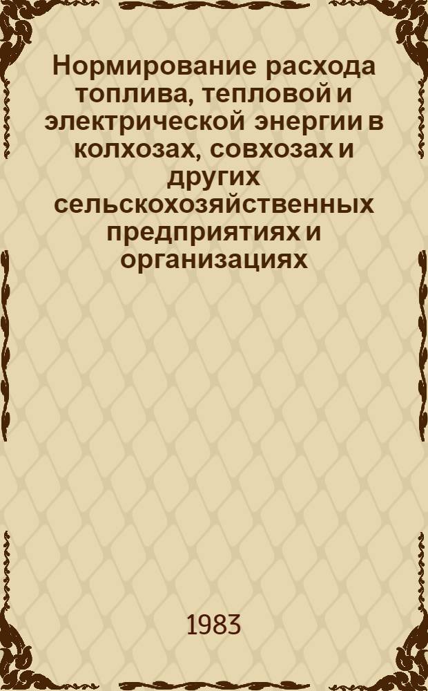 Нормирование расхода топлива, тепловой и электрической энергии в колхозах, совхозах и других сельскохозяйственных предприятиях и организациях : (Рекомендации)