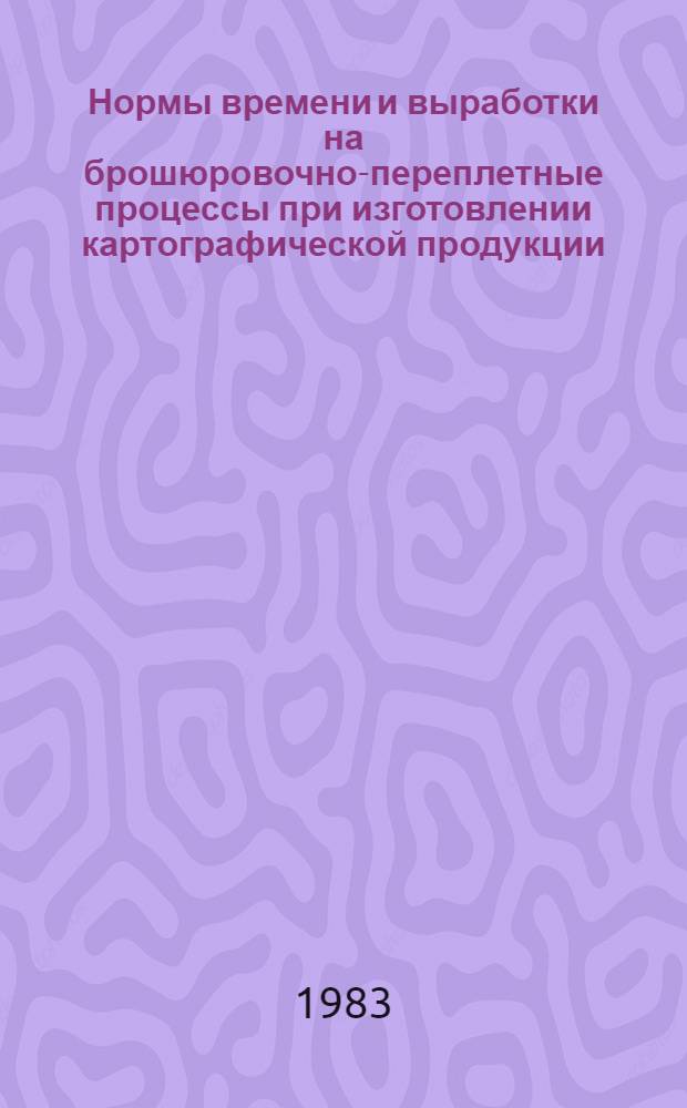 Нормы времени и выработки на брошюровочно-переплетные процессы при изготовлении картографической продукции : Утв. ГУГК 12.04.83