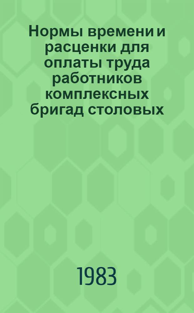 Нормы времени и расценки для оплаты труда работников комплексных бригад столовых : Совмест. письмо М-ва торговли СССР и ЦК Профсоюза работников гос. торговли и потреб. кооп. от 15 апр. 1983 г. № 035-75/3-47/277