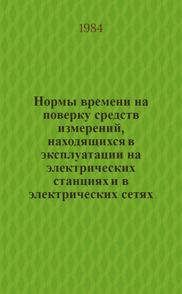 Нормы времени на поверку средств измерений, находящихся в эксплуатации на электрических станциях и в электрических сетях : НР 34-00-33-83 : Утв. М-вом энергетики и электрификации СССР 19.10.82