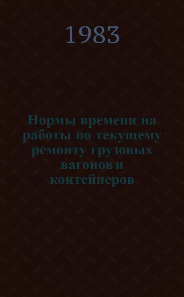 Нормы времени на работы по текущему ремонту грузовых вагонов и контейнеров : Утв. ЦНОТцветметом 25.01.83