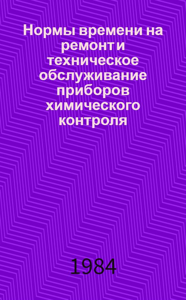 Нормы времени на ремонт и техническое обслуживание приборов химического контроля : НР 34-70-013-82 : Срок действия с 31.12.82 по 31.12.85