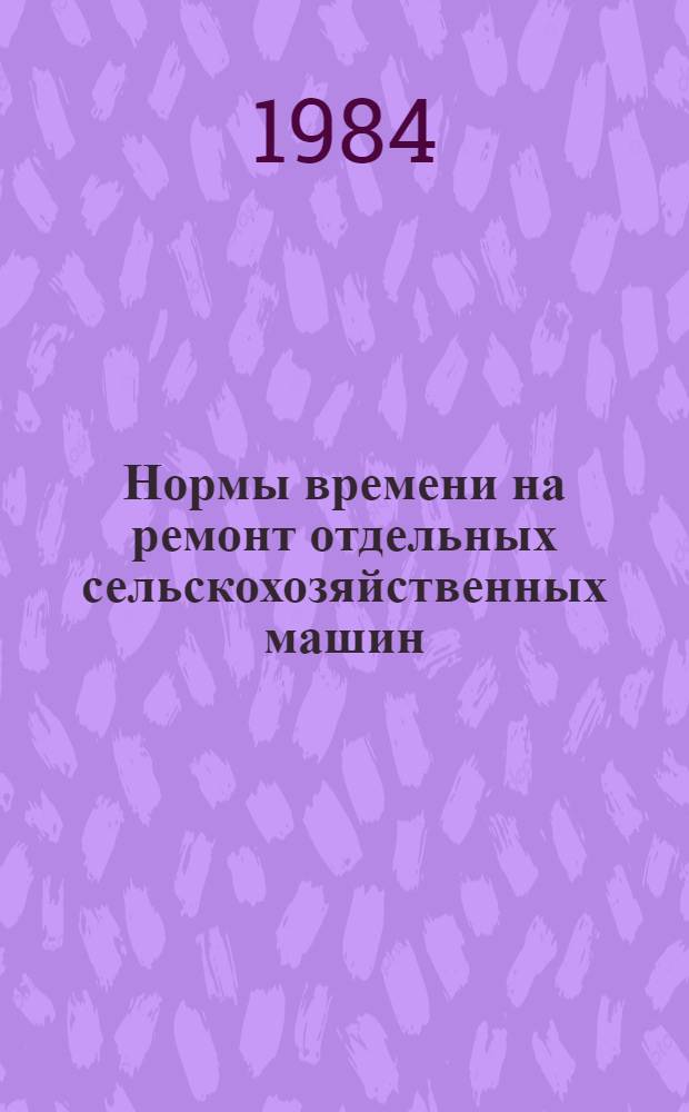Нормы времени на ремонт отдельных сельскохозяйственных машин : Времен. рекомендации : Утв. М-во сел. хоз-ва Кирг. ССР 04.05.84