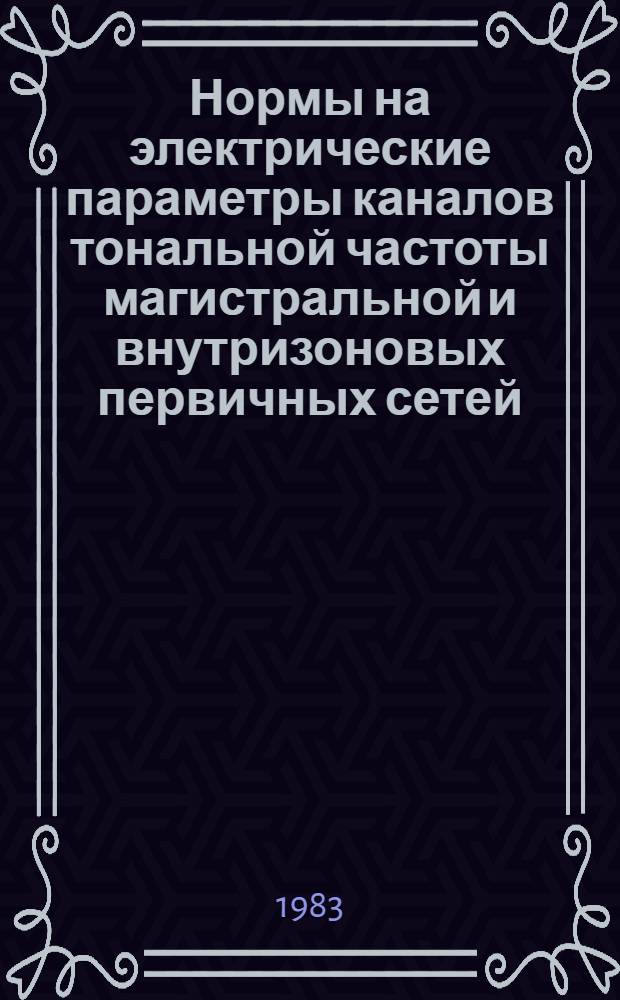 Нормы на электрические параметры каналов тональной частоты магистральной и внутризоновых первичных сетей : Утв. М-вом связи СССР 30.06.82