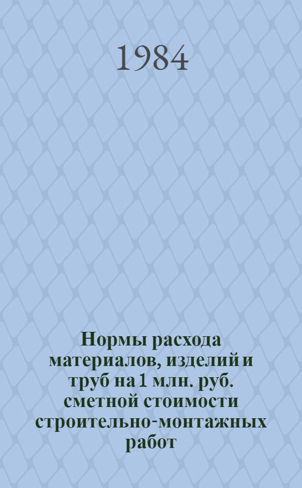 Нормы расхода материалов, изделий и труб на 1 млн. руб. сметной стоимости строительно-монтажных работ : СНиП 5.01.02-83 : Микробиол. пром-сть. Мед. пром-сть. Геология и разведка недр. Кинопром-сть : Изд. офиц. : Утв. Госстроем СССР и Госпланом СССР 25.04.83 : Взамен СН 501-77, СН 520-79, СН 526-80 : Срок введ. 01.08.83
