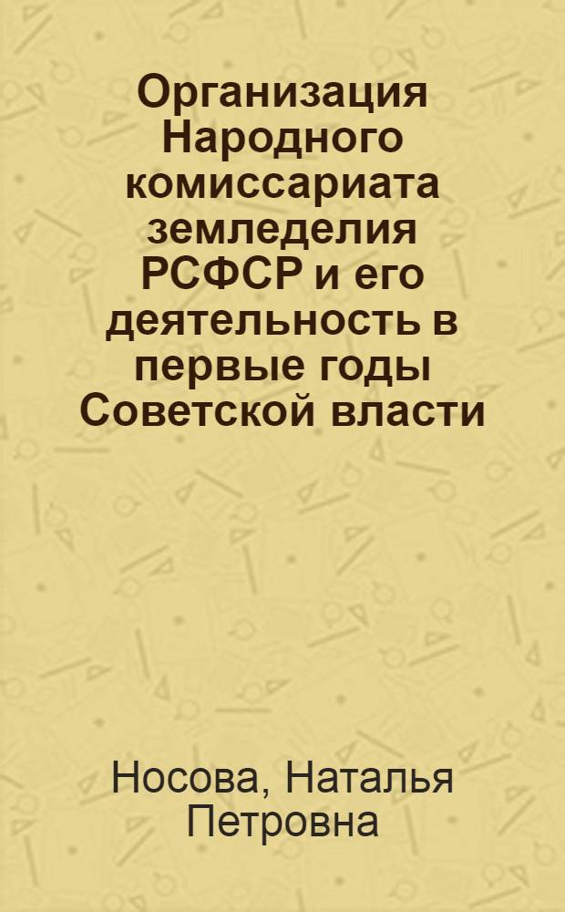 Организация Народного комиссариата земледелия РСФСР и его деятельность в первые годы Советской власти, октябрь 1917 - март 1921 гг. : Автореф. дис. на соиск. учен. степ. канд. ист. наук : (07.00.02)