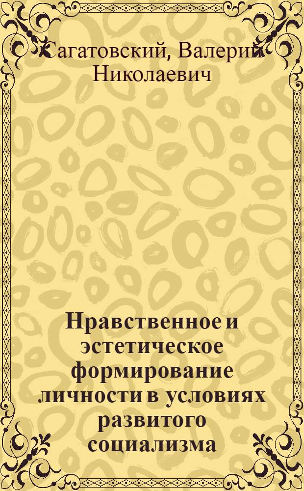 Нравственное и эстетическое формирование личности в условиях развитого социализма : Методол., теорет. и практ. пробл