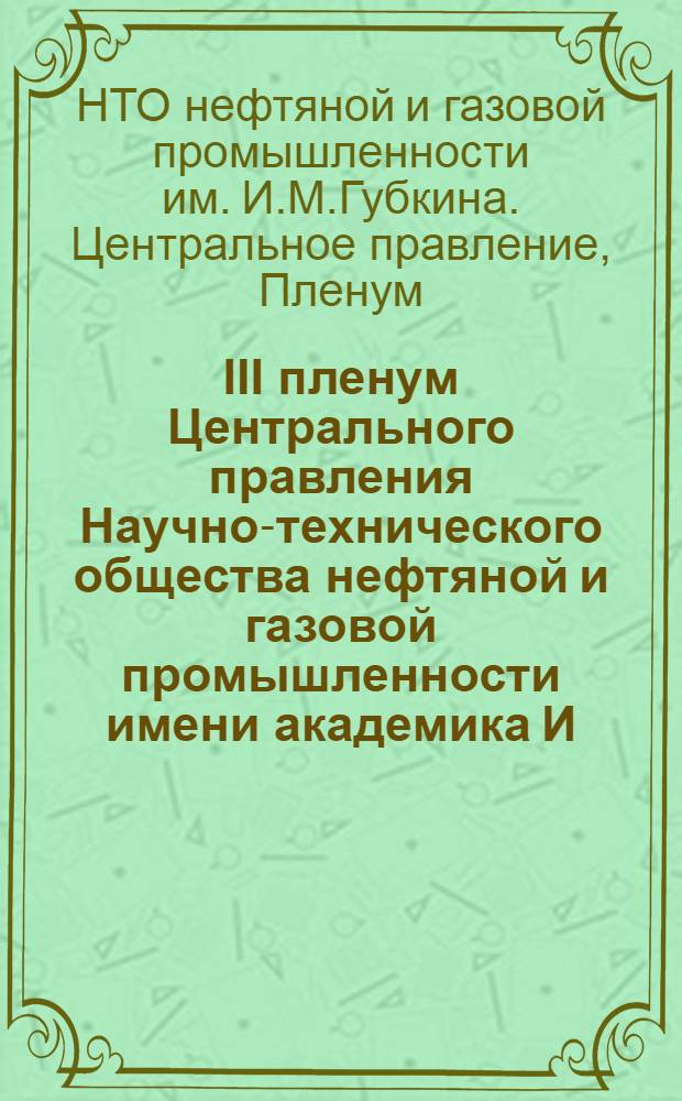 III пленум Центрального правления Научно-технического общества нефтяной и газовой промышленности имени академика И.М. Губкина (Москва, 25 нояб. 1983 г.) : Материалы