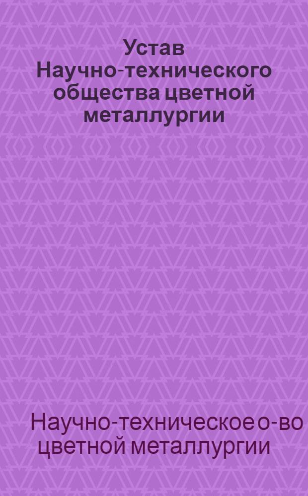 Устав Научно-технического общества цветной металлургии : Утв. II съездом : Частич. изм. внесены VI, VII и VIII съездами Науч.-техн. о-ва цвет. металлургии