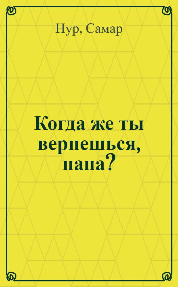 Когда же ты вернешься, папа? : Повесть : Для сред. шк. возраста