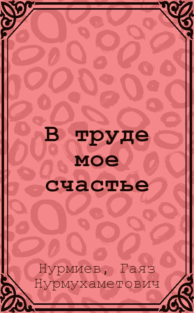 В труде мое счастье : (Опыт работы Героя Соц. труда, лауреата Гос. премии СССР ткачихи Моск. шелк. комб. им. Р. Люксембург "Крас. Роза" Н.Ф. Миноваловой)
