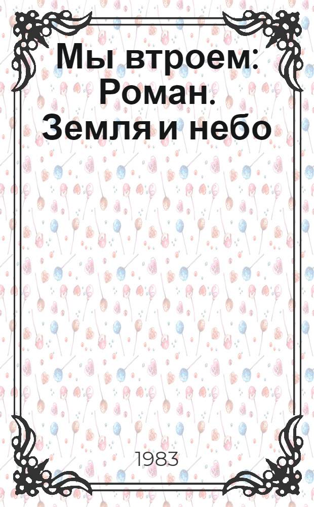 Мы втроем : Роман. Земля и небо : Роман