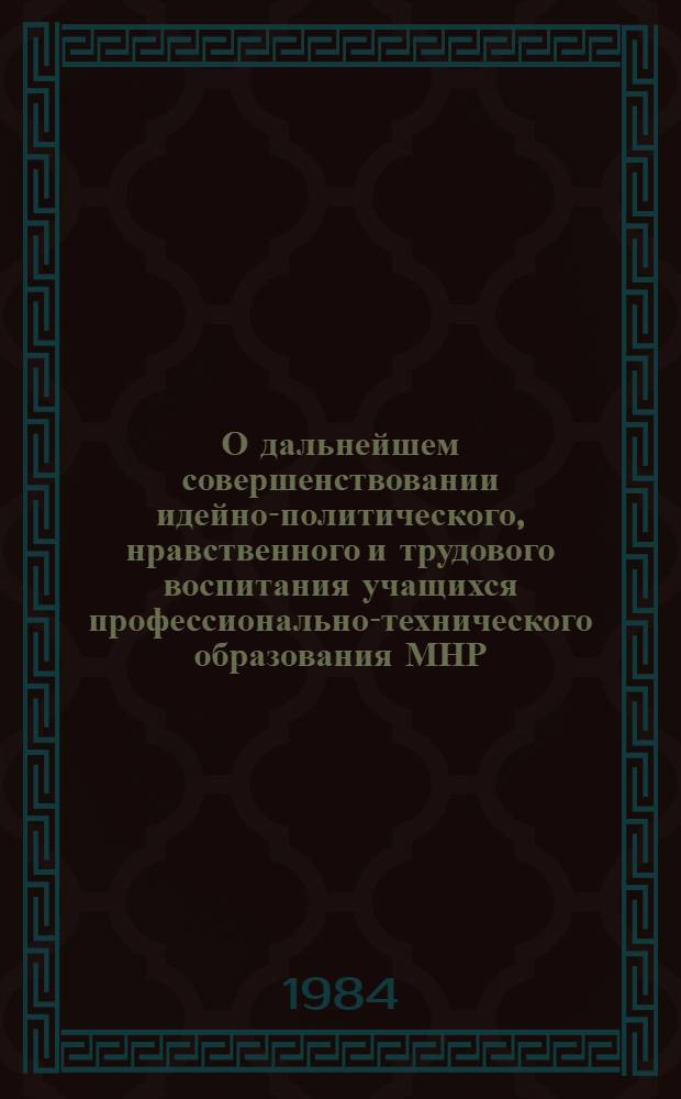 О дальнейшем совершенствовании идейно-политического, нравственного и трудового воспитания учащихся профессионально-технического образования МНР : Докл. руководителя делегации МНР. XI Совещ. руководителей гос. органов проф.-техн. образования соц. стран. Москва, 16-18 окт. 1984 г