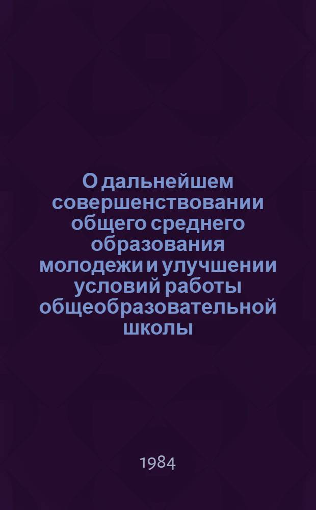 О дальнейшем совершенствовании общего среднего образования молодежи и улучшении условий работы общеобразовательной школы : Сб. материалов