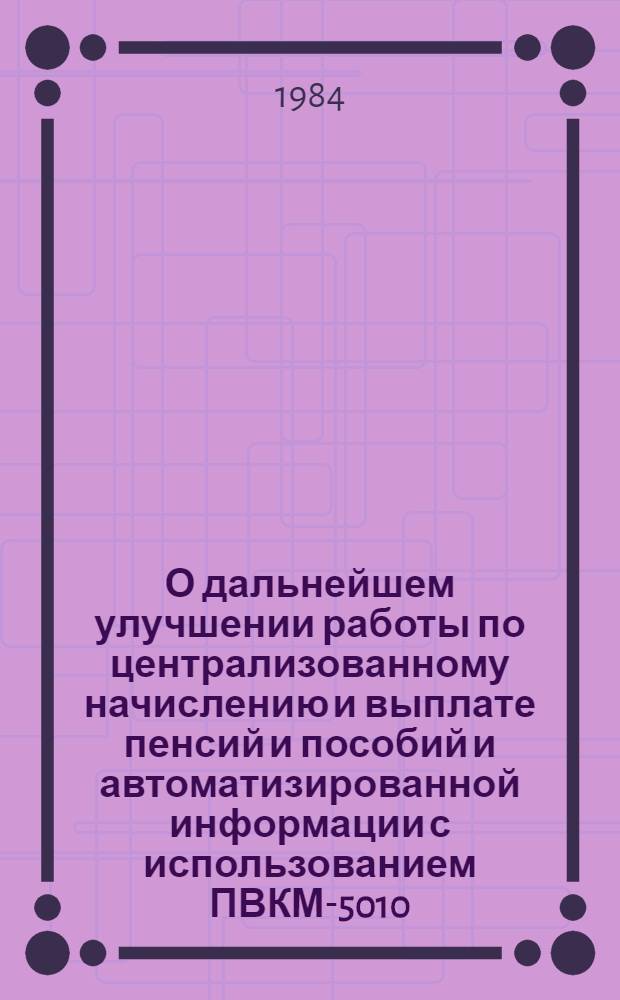 О дальнейшем улучшении работы по централизованному начислению и выплате пенсий и пособий и автоматизированной информации с использованием ПВКМ-5010/5100 : Сб. ст