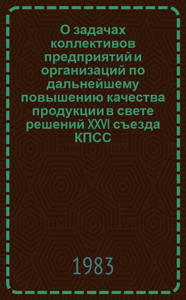 О задачах коллективов предприятий и организаций по дальнейшему повышению качества продукции в свете решений XXVI съезда КПСС : Тез. докл. и сообщ. обл. науч.-практ. конф. (8-9 июля 1983 г.)