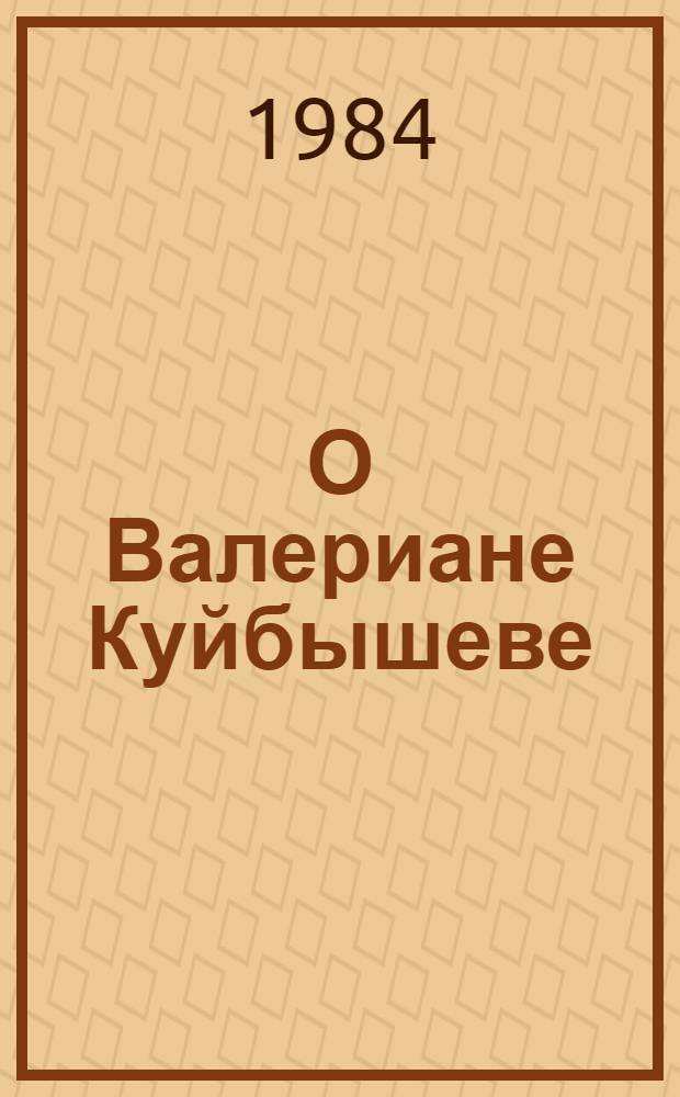 О Валериане Куйбышеве : Воспоминания, очерки, статьи