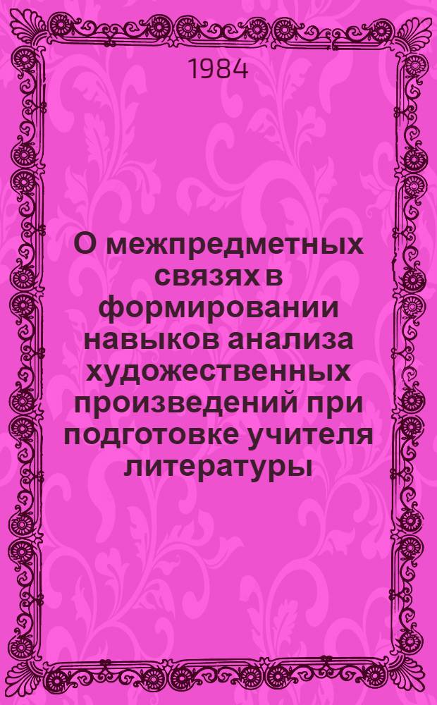 О межпредметных связях в формировании навыков анализа художественных произведений при подготовке учителя литературы : Метод. рекомендации для спец. № 2101 "Рус. яз. и лит."