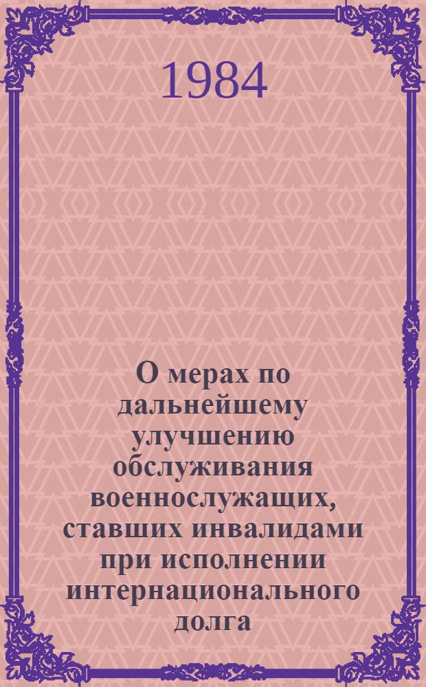 О мерах по дальнейшему улучшению обслуживания военнослужащих, ставших инвалидами при исполнении интернационального долга : М-вам соц. обеспечения АССР, краев., обл., гор. упр. соц. обесп., респ., краев, обл., Моск., Ленингр. центр. гор., район. межрайон., гор. врачеб.-труд. эксперт. комис. 15 мая 1984 г. Москва № 1-58-И