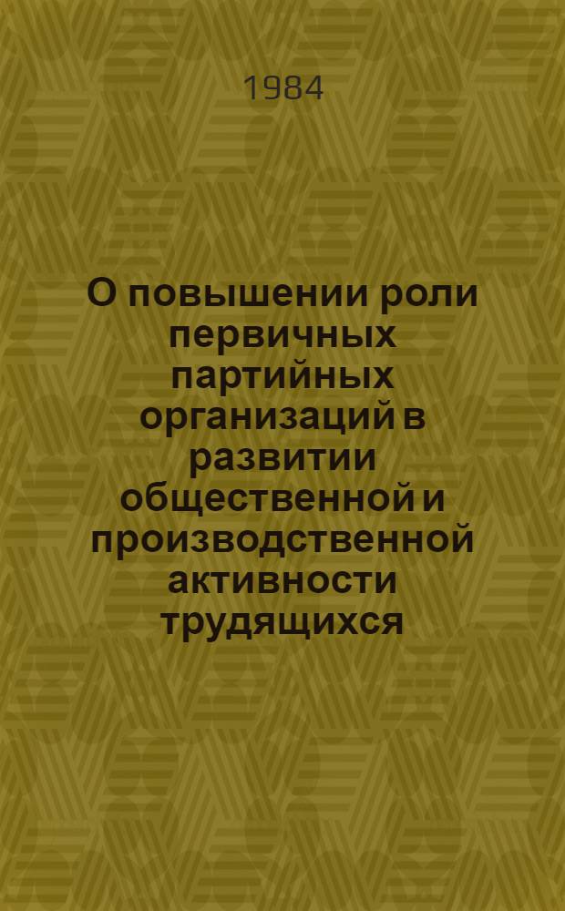 О повышении роли первичных партийных организаций в развитии общественной и производственной активности трудящихся, укреплении дисциплины, совершенствовании стиля работы : Материалы Респ. собрания секретарей первичных партийных организаций Эстонской ССР, состоявшегося 24 марта 1984 года