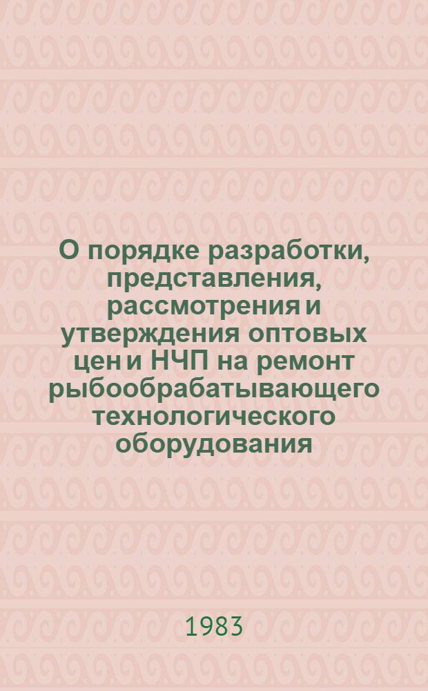 О порядке разработки, представления, рассмотрения и утверждения оптовых цен и НЧП на ремонт рыбообрабатывающего технологического оборудования, выполняемый предприятиями ВПО "Союзреммашдеталь" : Инструкт.-метод. указания : Утв. М-вом машиностроения для лег. и пищ. пром-сти и быт. приборов СССР 28.06.83