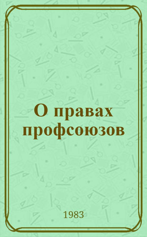 О правах профсоюзов : Сб. законодательства СССР : По состоянию на 01.11.82