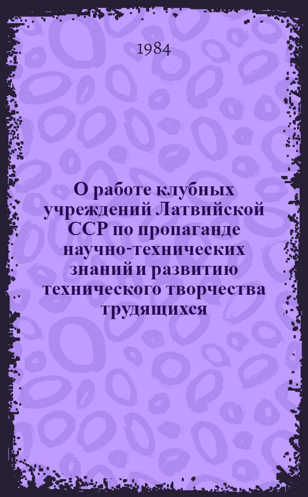 О работе клубных учреждений Латвийской ССР по пропаганде научно-технических знаний и развитию технического творчества трудящихся : (Информ.-метод. материал)