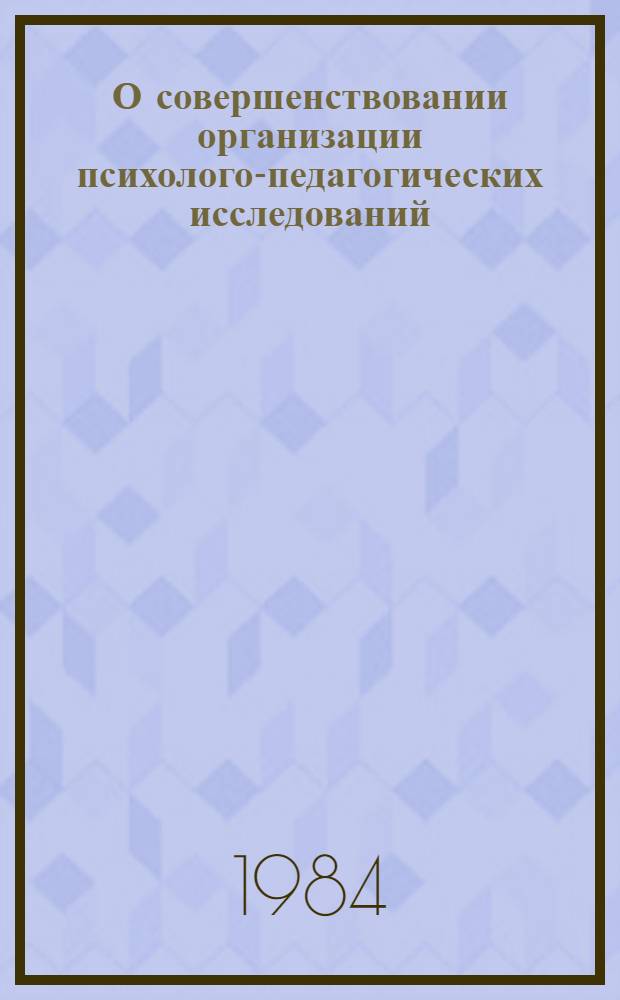 О совершенствовании организации психолого-педагогических исследований : (Метод. рекомендации по выполнению плана-заказа М-ва просвещения СССР пед. ин-там на 1981-1985 гг.)