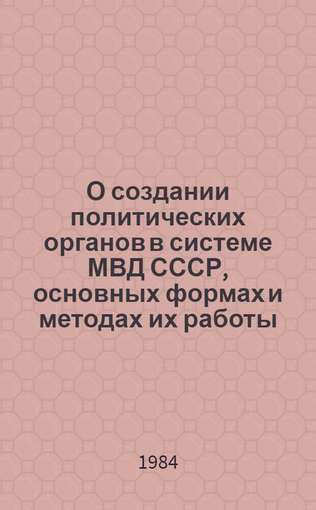 О создании политических органов в системе МВД СССР, основных формах и методах их работы : По материалам Полит. упр. МВД СССР