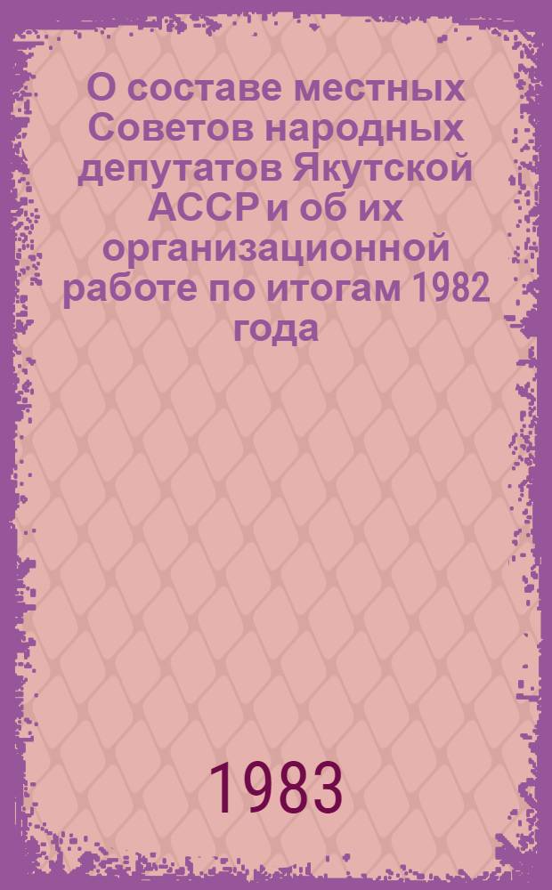 О составе местных Советов народных депутатов Якутской АССР и об их организационной работе по итогам 1982 года