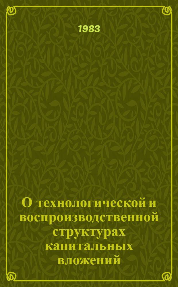 О технологической и воспроизводственной структурах капитальных вложений : Стат. сб