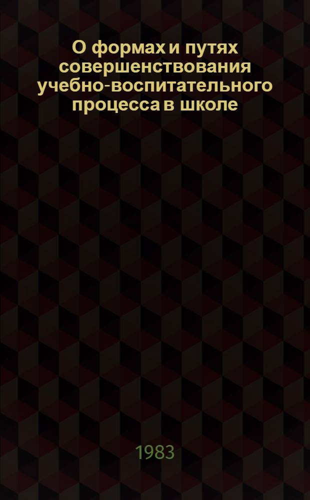 О формах и путях совершенствования учебно-воспитательного процесса в школе : Сб. ст. : В помощь учителю