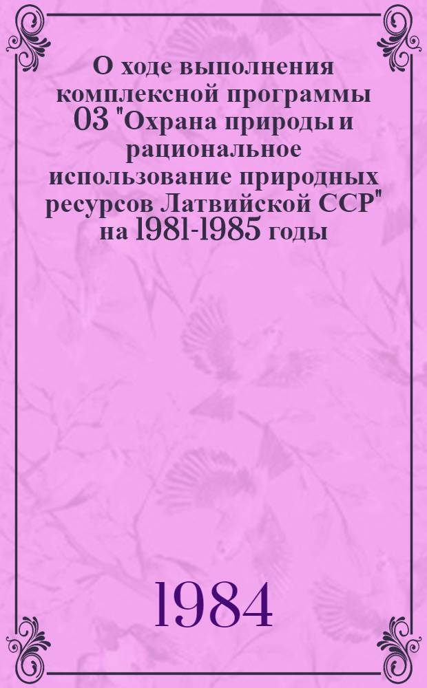 О ходе выполнения комплексной программы 03 "Охрана природы и рациональное использование природных ресурсов Латвийской ССР" на 1981-1985 годы, [1983 г.] : Стат. сб.