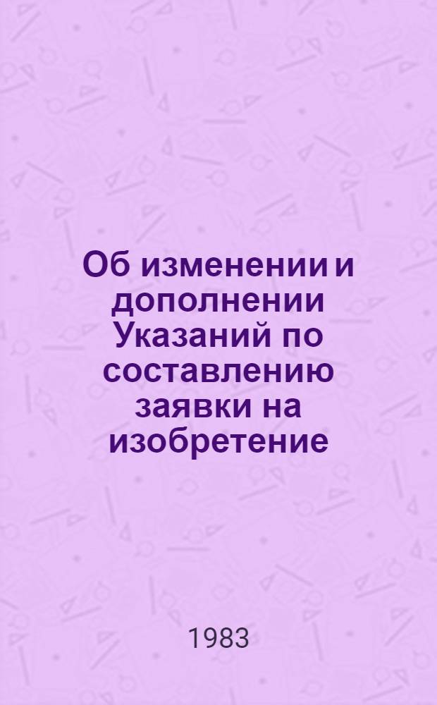 Об изменении и дополнении Указаний по составлению заявки на изобретение (ЭЗ-1-74) : Утв. Гос. ком. СССР по делам изобрет. и открытий 17.03.83