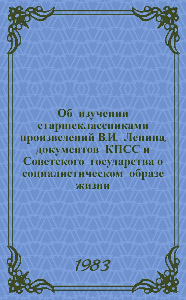 Об изучении старшеклассниками произведений В.И. Ленина, документов КПСС и Советского государства о социалистическом образе жизни : Метод. рекомендации и указания для студентов и учителей