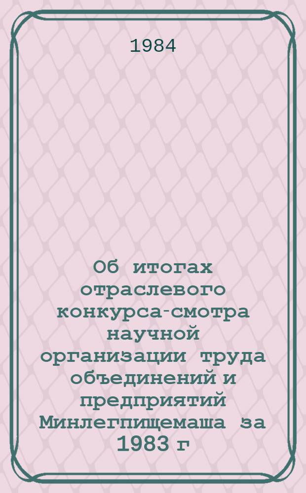 Об итогах отраслевого конкурса-смотра научной организации труда объединений и предприятий Минлегпищемаша за 1983 г. : Информ. письмо