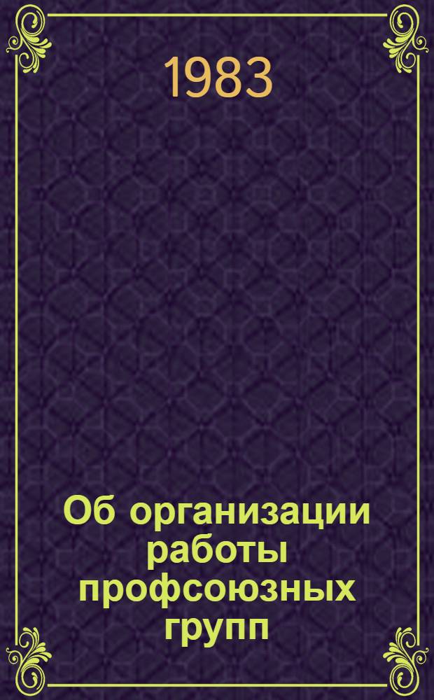 Об организации работы профсоюзных групп : (Метод. рекомендации в помощь профкомам, цеховым ком. и профгруппоргам)